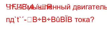 ЧтЈ4`,4.-RFBмышленный двигатель пд`t`-BBBBB тока?